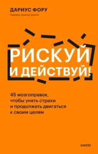 Рискуй и действуй! 45 мозгоправок, чтобы унять страхи и продолжать двигаться к своим целям