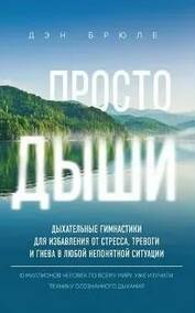 Просто дыши. Дыхательные гимнастики для избавления от стресса, тревоги и гнева в любой непонятной ситуации